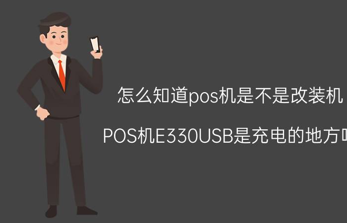 怎么知道pos机是不是改装机 POS机E330USB是充电的地方吗？